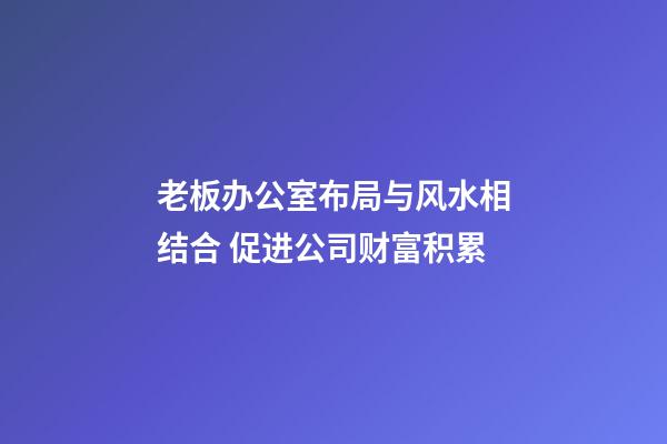 老板办公室布局与风水相结合 促进公司财富积累